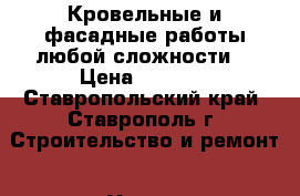 Кровельные и фасадные работы любой сложности. › Цена ­ 1 000 - Ставропольский край, Ставрополь г. Строительство и ремонт » Услуги   . Ставропольский край